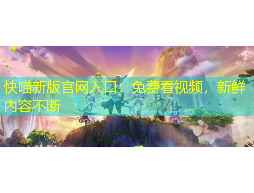 快喵新版官網(wǎng)入口：免費(fèi)看視頻，新鮮內(nèi)容不斷