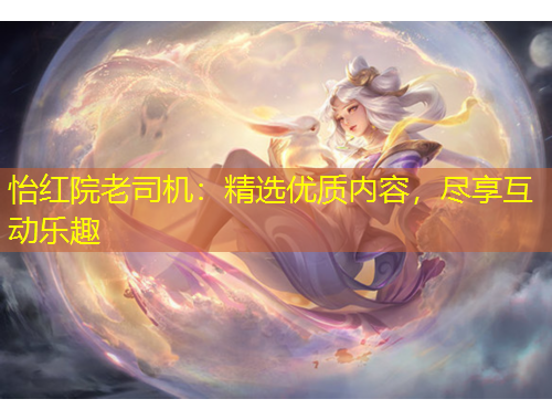 怡紅院老司機(jī)：精選優(yōu)質(zhì)內(nèi)容，盡享互動樂趣