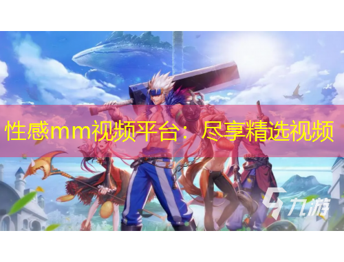 性感mm視頻平臺：盡享精選視頻