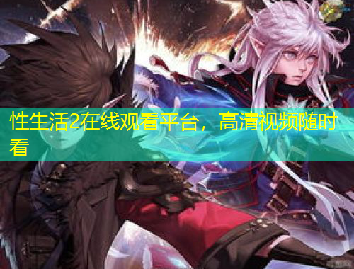 性生活2在線觀看平臺，高清視頻隨時看