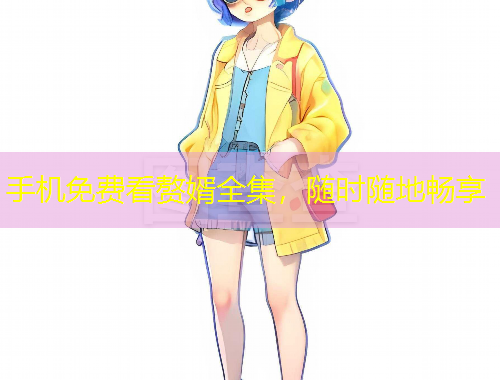 手機免費看贅婿全集，隨時隨地暢享