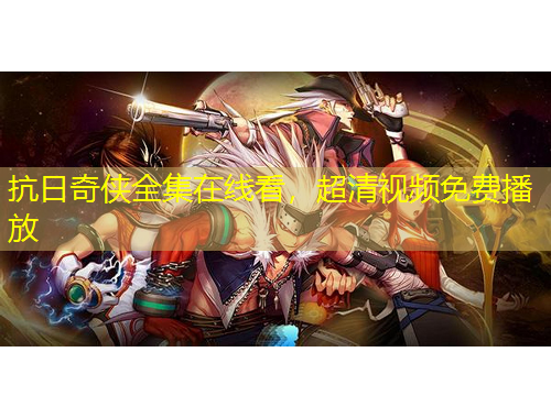 抗日奇?zhèn)b全集在線看，超清視頻免費播放