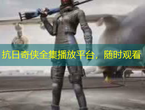 抗日奇?zhèn)b全集播放平臺(tái)，隨時(shí)觀看