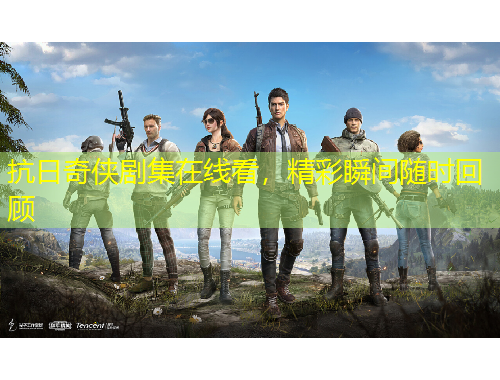 抗日奇?zhèn)b劇集在線看，精彩瞬間隨時回顧