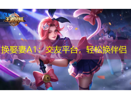 換娶妻A1：交友平臺(tái)，輕松換伴侶