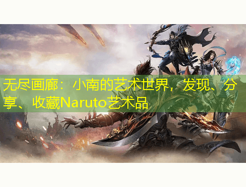 無盡畫廊：小南的藝術世界，發(fā)現(xiàn)、分享、收藏Naruto藝術品