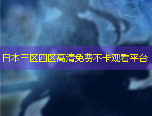 日本三區(qū)四區(qū)高清免費(fèi)不卡觀看平臺(tái)