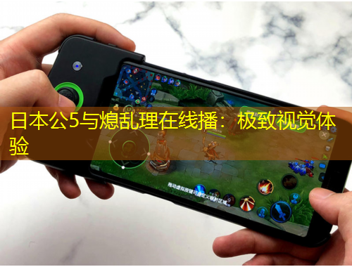 日本公5與熄亂理在線播：極致視覺體驗