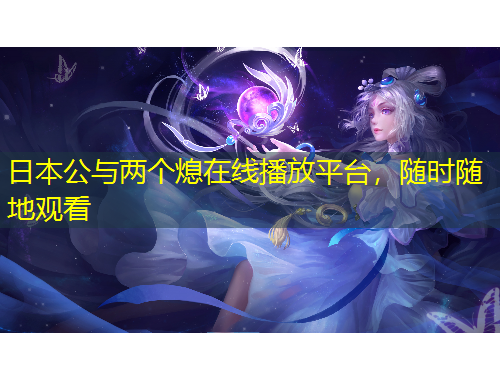 日本公與兩個(gè)熄在線播放平臺(tái)，隨時(shí)隨地觀看