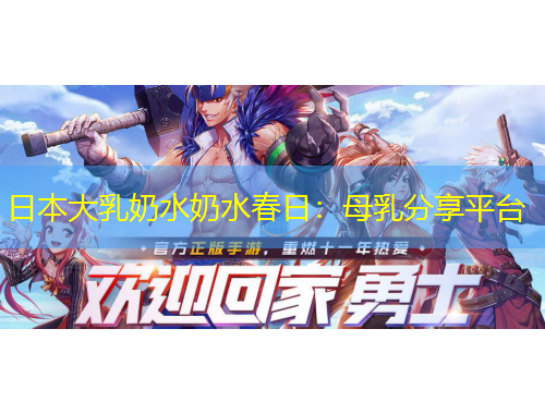 日本大乳奶水奶水春日：母乳分享平臺(tái)