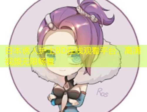 日本誘人護士BD在線觀看平臺，高清視頻無限暢看