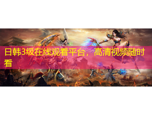 日韓3級(jí)在線觀看平臺(tái)，高清視頻隨時(shí)看