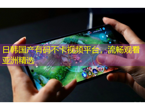 日韓國產(chǎn)有碼不卡視頻平臺，流暢觀看亞洲精選