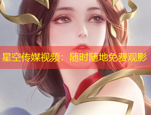 星空傳媒視頻：隨時隨地免費觀影