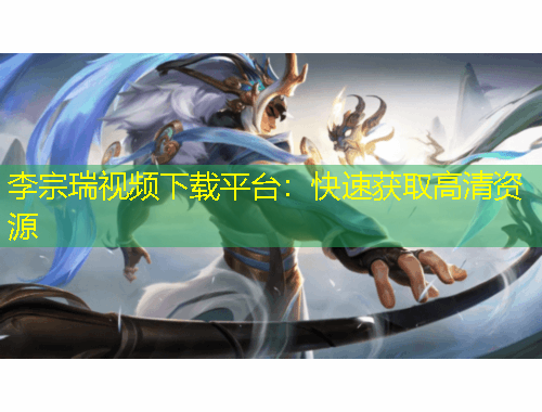 李宗瑞視頻下載平臺：快速獲取高清資源