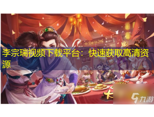 李宗瑞視頻下載平臺：快速獲取高清資源