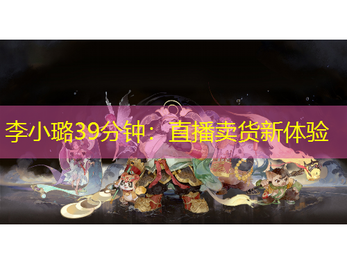 李小璐39分鐘：直播賣貨新體驗(yàn)