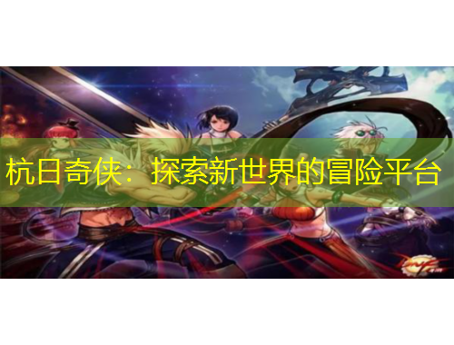 杭日奇?zhèn)b：探索新世界的冒險(xiǎn)平臺(tái)