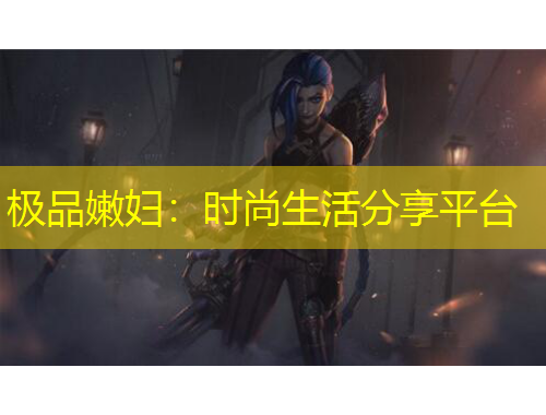 極品嫩婦：時(shí)尚生活分享平臺(tái)