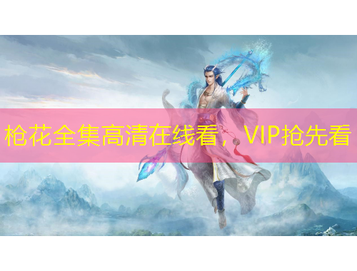 槍花全集高清在線看，VIP搶先看