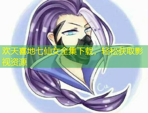 歡天喜地七仙女全集下載，輕松獲取影視資源