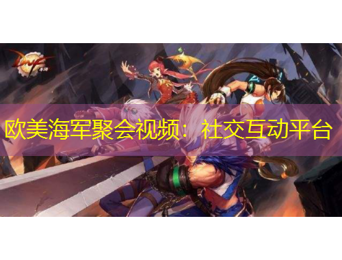 歐美海軍聚會(huì)視頻：社交互動(dòng)平臺(tái)