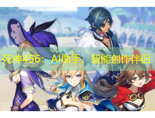 死神456：AI助手，智能創(chuàng)作伴侶