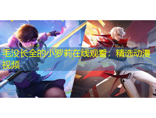 毛沒長(zhǎng)全的小羅莉在線觀看：精選動(dòng)漫視頻