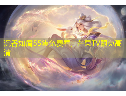 沉香如屑55集免費(fèi)看，芒果TV限免高清