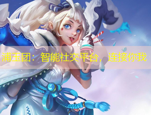 浦玉團：智能社交平臺，連接你我