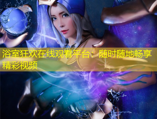 浴室狂歡在線觀看平臺(tái)：隨時(shí)隨地暢享精彩視頻