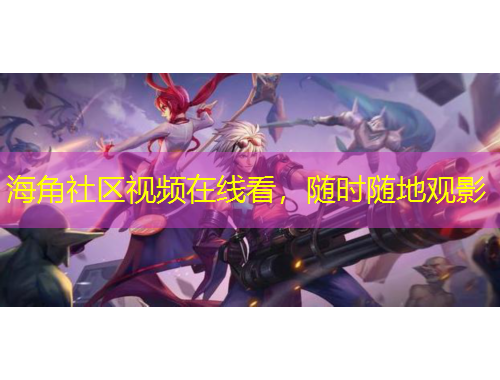海角社區(qū)視頻在線看，隨時(shí)隨地觀影