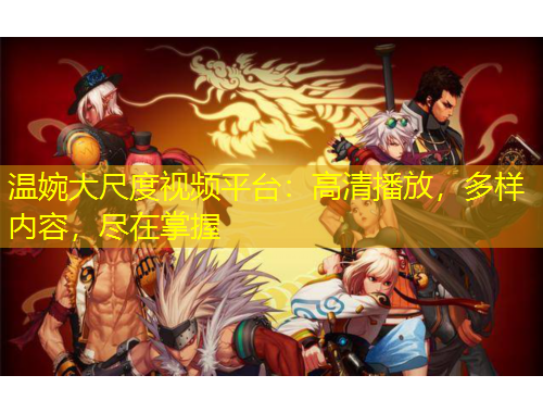 溫婉大尺度視頻平臺：高清播放，多樣內(nèi)容，盡在掌握