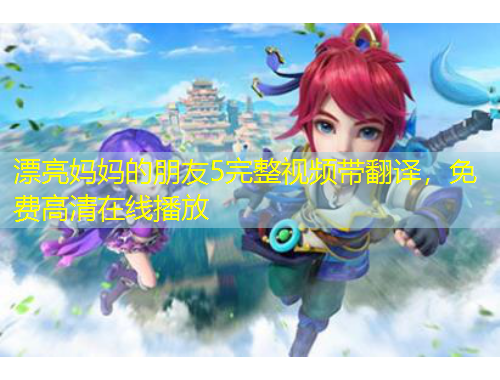 漂亮媽媽的朋友5完整視頻帶翻譯，免費(fèi)高清在線播放