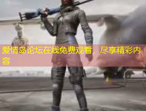 愛情島論壇在線免費(fèi)觀看，盡享精彩內(nèi)容
