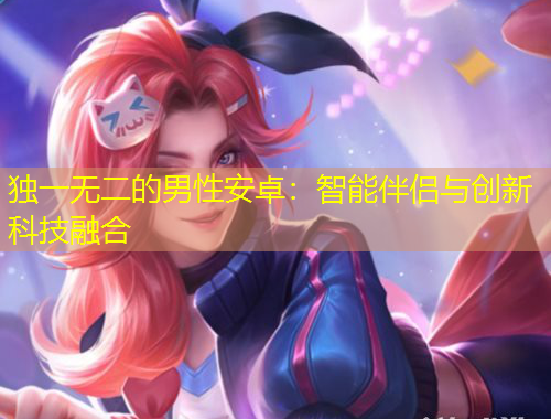 獨一無二的男性安卓：智能伴侶與創(chuàng)新科技融合