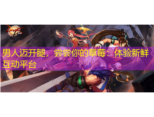 男人邁開腿，嘗嘗你的草莓：體驗新鮮互動平臺