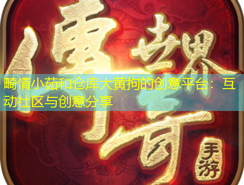 畸情小茹和倉庫大黃拘的創(chuàng)意平臺：互動社區(qū)與創(chuàng)意分享