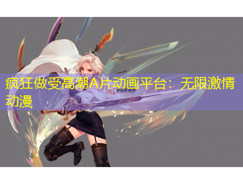 瘋狂做受高潮A片動(dòng)畫平臺(tái)：無限激情動(dòng)漫
