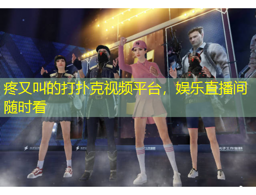 疼又叫的打撲克視頻平臺，娛樂直播間隨時看