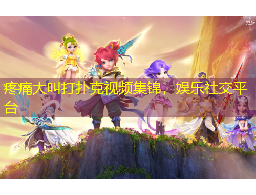 疼痛大叫打撲克視頻集錦，娛樂社交平臺