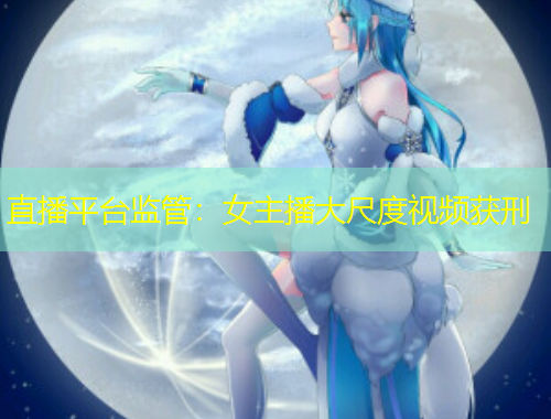 直播平臺(tái)監(jiān)管：女主播大尺度視頻獲刑