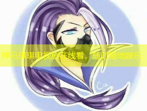 神馬琪琪電視劇在線看，隨時(shí)隨地娛樂