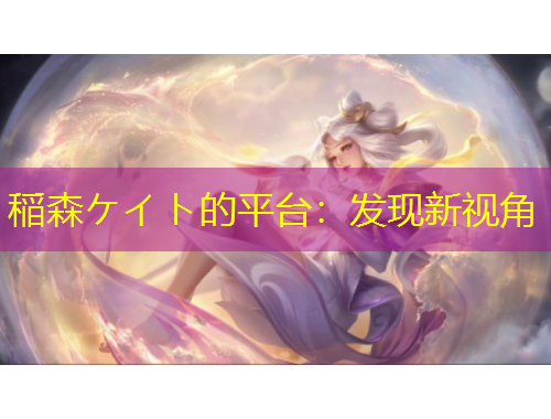 稲森ケイト的平臺(tái)：發(fā)現(xiàn)新視角