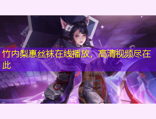 竹內(nèi)梨惠絲襪在線播放，高清視頻盡在此