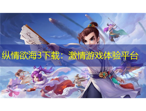 縱情欲海3下載：激情游戲體驗(yàn)平臺(tái)