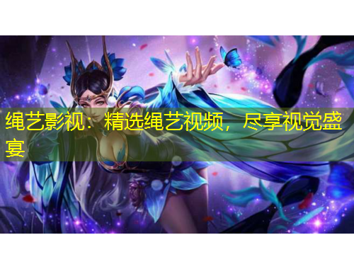 繩藝影視：精選繩藝視頻，盡享視覺盛宴