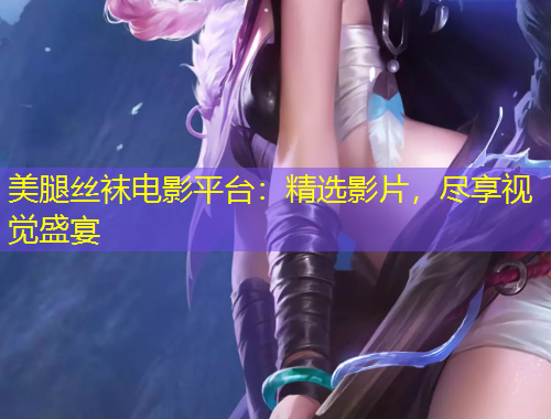 美腿絲襪電影平臺(tái)：精選影片，盡享視覺盛宴