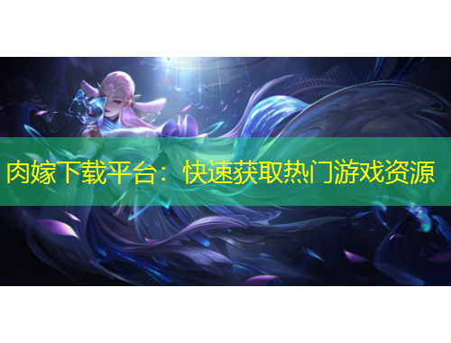 肉嫁下載平臺(tái)：快速獲取熱門游戲資源