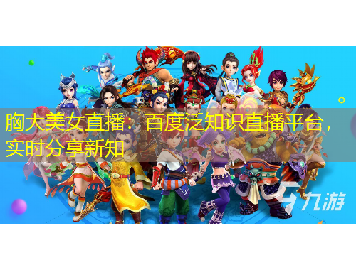 胸大美女直播：百度泛知識直播平臺，實時分享新知